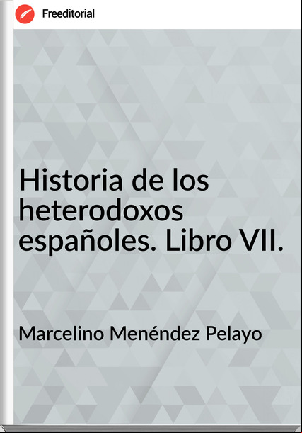 Marcelino Menéndez Pelayo - Historia de los heterodoxos españoles. Libro VII.