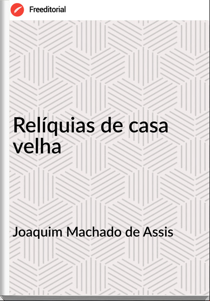 Joaquim Machado de Assis - Relíquias de casa velha