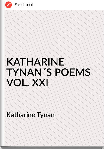 Katharine Tynan - KATHARINE TYNAN´S POEMS VOL. XXI