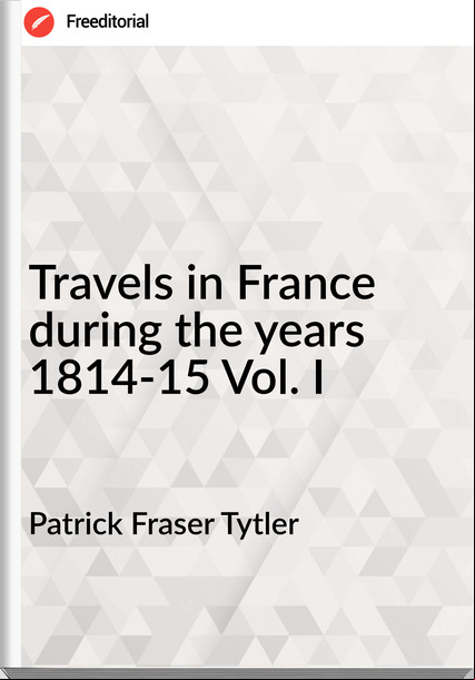 Patrick Fraser Tytler Travels in during the years 1814-15 Vol. I