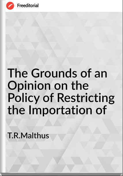 T.R.Malthus - The Grounds of an Opinion on the Policy of Restricting the Importation of