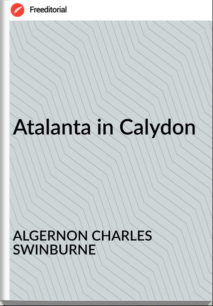 ALGERNON CHARLES SWINBURNE Atalanta in Calydon