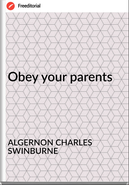 ALGERNON CHARLES SWINBURNE Obey your parents