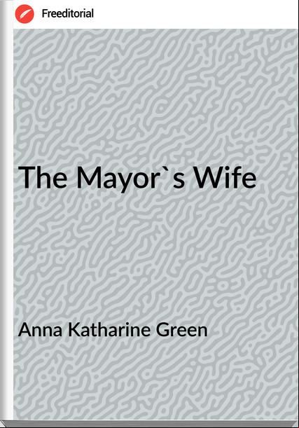 Anna Katharine Green - The Mayor's Wife