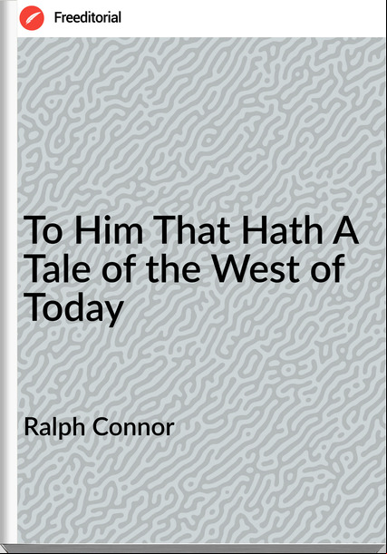 Ralph Connor To Him That Hath A Tale of the West of Today