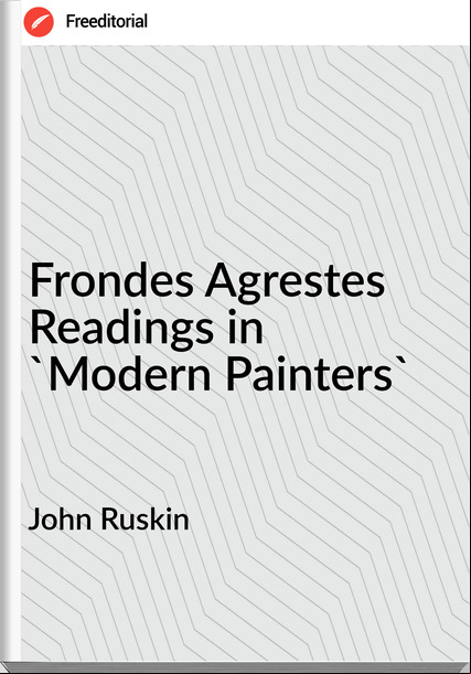 John Ruskin  - Frondes Agrestes Readings in 'Modern Painters'