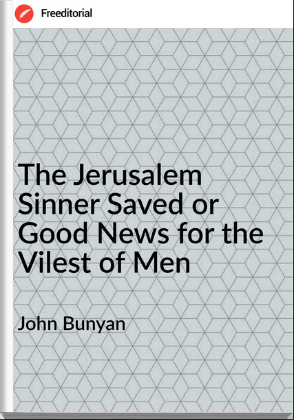 John Bunyan The Jerusalem Sinner Saved or Good News for the Vilest of Men