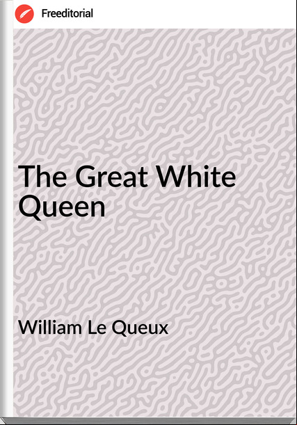 William Le Queux  The Great White Queen