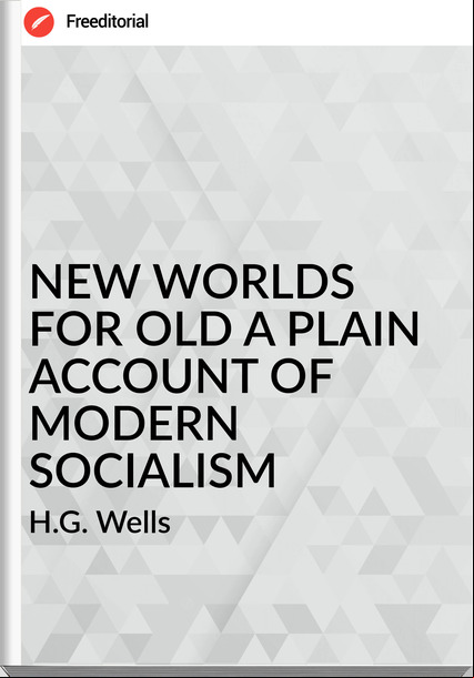 H.G. Wells - NEW WORLDS FOR OLD A PLAIN  OF MODERN SOCIALISM
