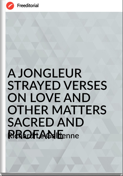 Richard Le Gallienne - A JONGLEUR STRAYED VERSES ON LOVE AND OTHER MATTERS SACRED AND PROFANE