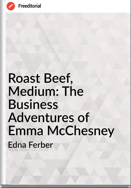 Edna Ferber Roast Beef, Medium: The Business Adventures of Emma McChesney