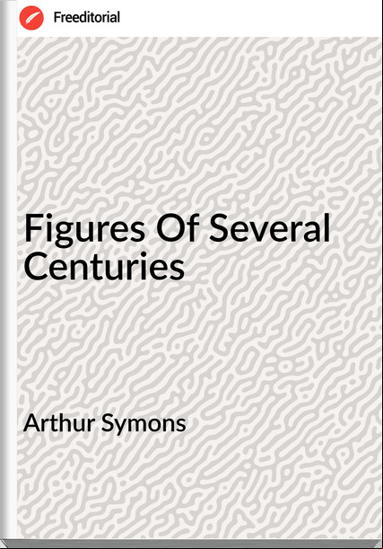 Arthur Symons - Figures Of Several Centuries