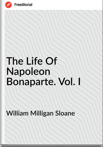 William Milligan Sloane The Life Of Napoleon Bonaparte. Vol. I