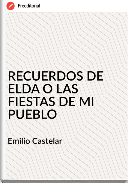 Emilio Castelar RECUERDOS DE ELDA O LAS FIESTAS DE MI PUEBLO