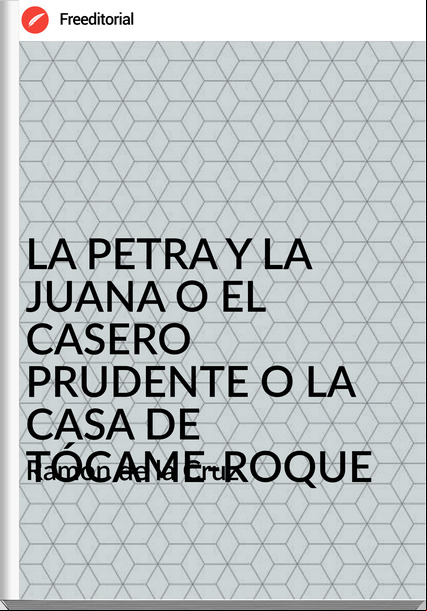 Ramón de la Cruz LA PETRA Y LA JUANA O EL CASERO PRUDENTE O LA CASA DE TÓCAME-ROQUE
