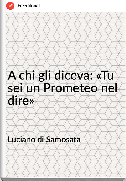  Luciano di Samosata - A chi gli diceva: «Tu sei un Prometeo nel dire»