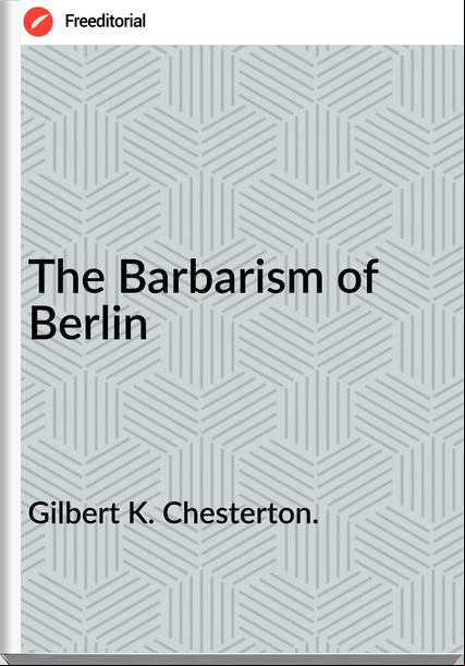 Gilbert K. Chesterton. The Barbarism of Berlin