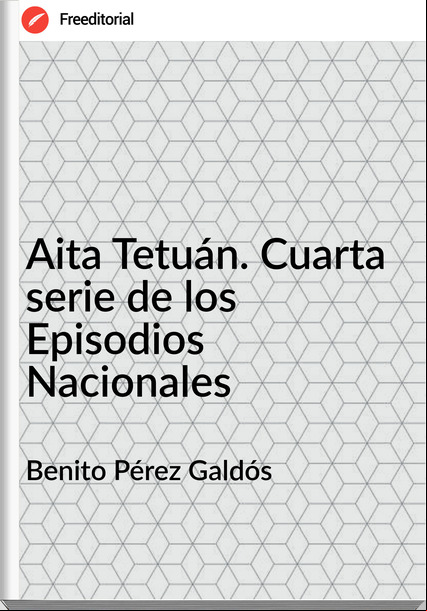 Benito Pérez Galdós - Aita Tetuán. Cuarta serie de los Episodios Nacionales