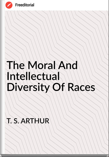 T. S. ARTHUR - The Moral And Intellectual Diversity Of Races