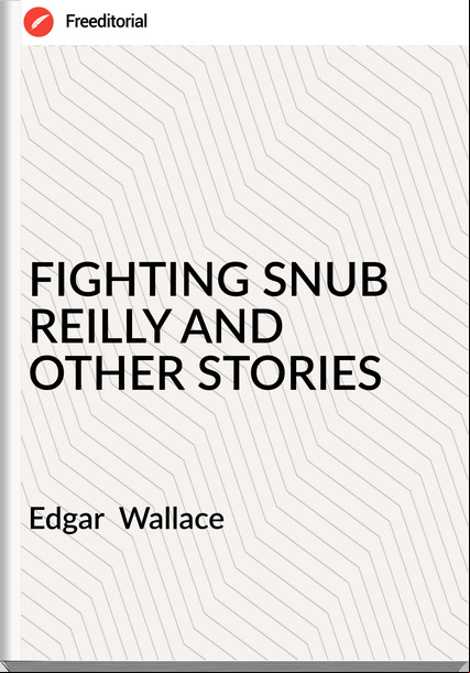 Edgar  Wallace - FIGHTING SNUB  REILLY AND OTHER STORIES
