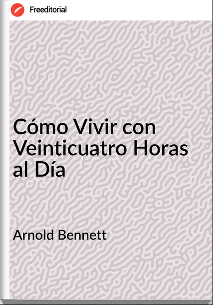 Arnold Bennett - Cómo Vivir con Veinticuatro Horas al Día