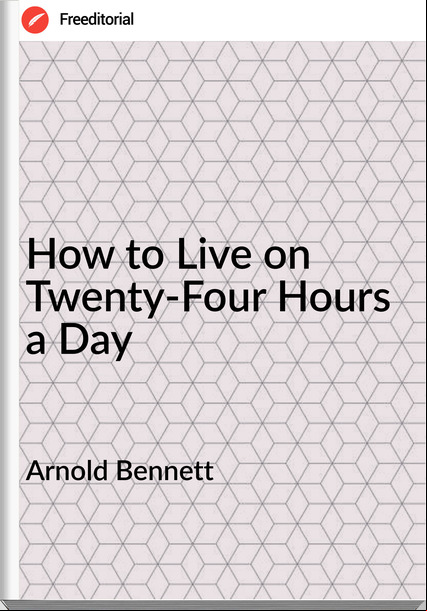 Arnold Bennett - How to Live on Twenty-Four Hours a Day