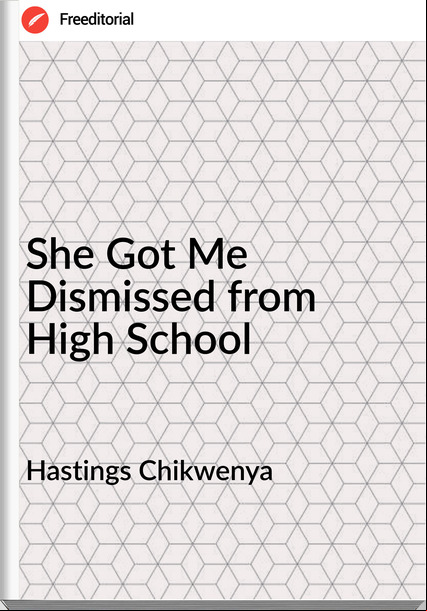 Hastings Chikwenya  She Got Me Dismissed from High School 
